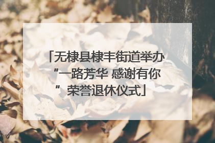 无棣县棣丰街道举办“一路芳华 感谢有你”荣誉退休仪式