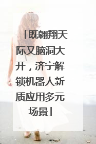 既翱翔天际又脑洞大开，济宁解锁机器人新质应用多元场景