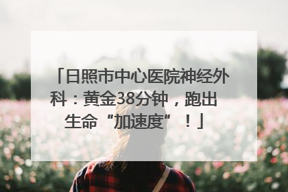 日照市中心医院神经外科：黄金38分钟，跑出生命“加速度”！