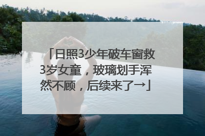 日照3少年破车窗救3岁女童，玻璃划手浑然不顾，后续来了→
