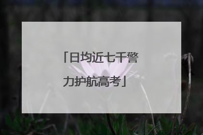 日均近七千警力护航高考