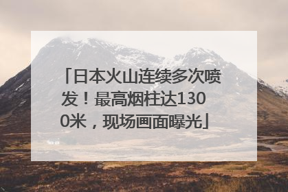 日本火山连续多次喷发！最高烟柱达1300米，现场画面曝光