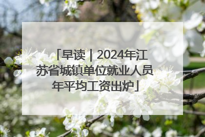 早读｜2024年江苏省城镇单位就业人员年平均工资出炉