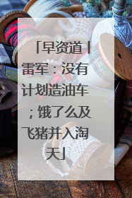 早资道丨雷军：没有计划造油车；饿了么及飞猪并入淘天