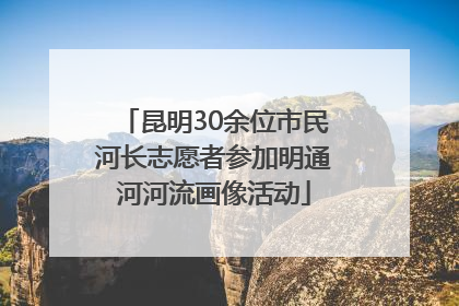 昆明30余位市民河长志愿者参加明通河河流画像活动