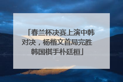 春兰杯决赛上演中韩对决，杨楷文首局完胜韩国棋手朴廷桓