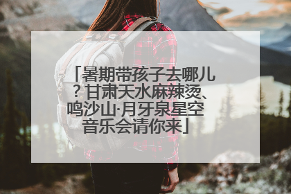 暑期带孩子去哪儿？甘肃天水麻辣烫、鸣沙山·月牙泉星空音乐会请你来