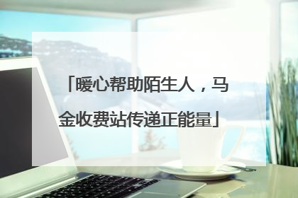 暖心帮助陌生人，马金收费站传递正能量