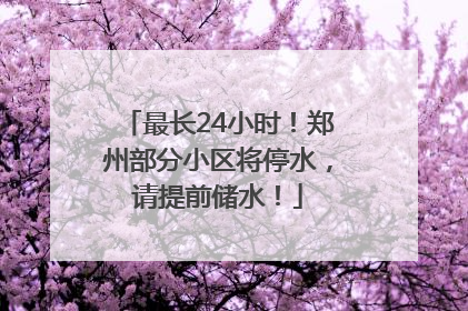 最长24小时！郑州部分小区将停水，请提前储水！