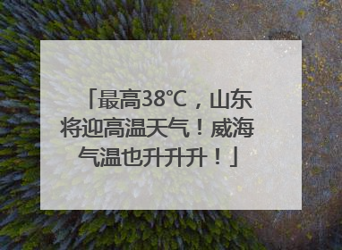 最高38℃，山东将迎高温天气！威海气温也升升升！