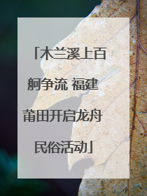 木兰溪上百舸争流 福建莆田开启龙舟民俗活动