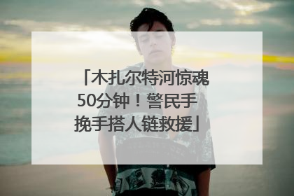 木扎尔特河惊魂50分钟！警民手挽手搭人链救援