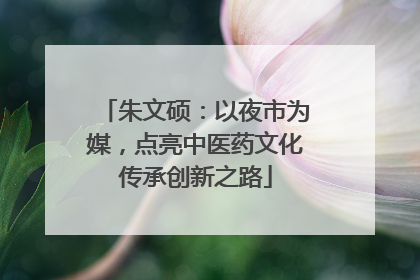 朱文硕：以夜市为媒，点亮中医药文化传承创新之路