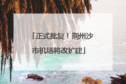 正式批复！荆州沙市机场将改扩建