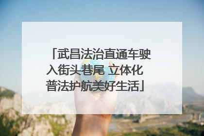 武昌法治直通车驶入街头巷尾 立体化普法护航美好生活