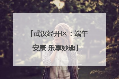 武汉经开区：端午安康 乐享妙趣