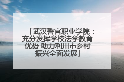 武汉警官职业学院：充分发挥学校法学教育优势 助力利川市乡村振兴全面发展