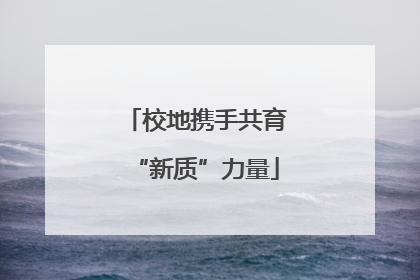 校地携手共育“新质”力量