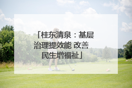 桂东清泉：基层治理提效能 改善民生增福祉