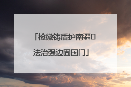 检徽铸盾护南疆 法治强边固国门