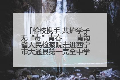 检校携手 共护学子无“毒”青春——青海省人民检察院走进西宁市大通县第一完全中学开展禁毒宣传侧记