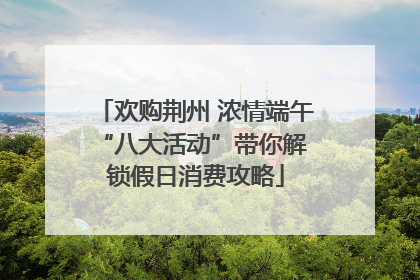欢购荆州 浓情端午 “八大活动”带你解锁假日消费攻略