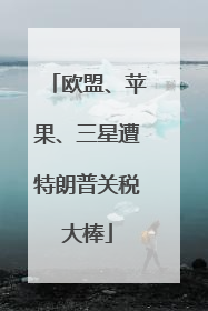 欧盟、苹果、三星遭特朗普关税大棒