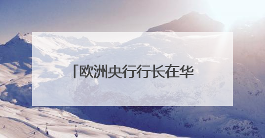 欧洲央行行长在华表态：做全球贸易霸凌者非长远之计