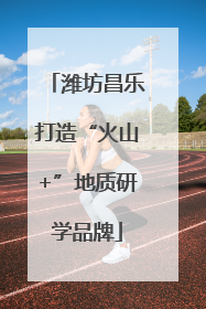 潍坊昌乐打造“火山+”地质研学品牌
