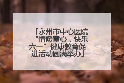 永州市中心医院“情暖童心，快乐六一”健康教育促进活动圆满举办
