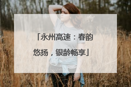 永州高速：春韵悠扬，银龄畅享