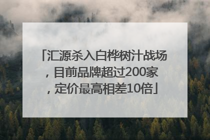 汇源杀入白桦树汁战场，目前品牌超过200家，定价最高相差10倍