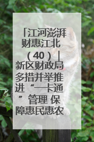 江河澎湃 财惠江北（40）｜新区财政局多措并举推进“一卡通”管理 保障惠民惠农补贴精准高效发放