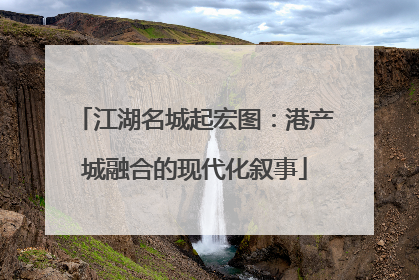 江湖名城起宏图：港产城融合的现代化叙事