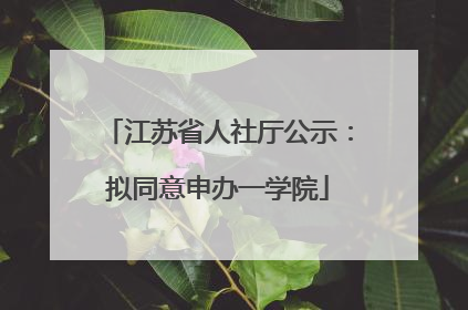 江苏省人社厅公示：拟同意申办一学院