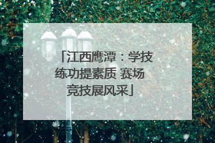 江西鹰潭：学技练功提素质 赛场竞技展风采