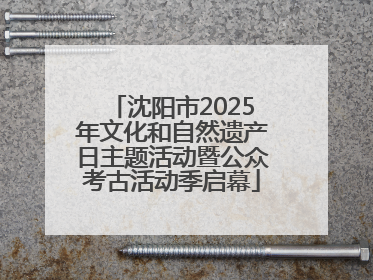 沈阳市2025年文化和自然遗产日主题活动暨公众考古活动季启幕