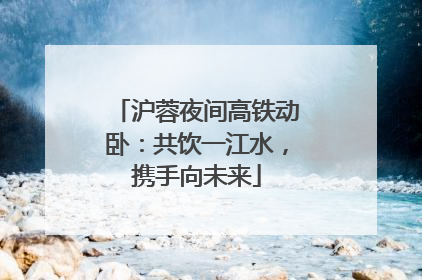 沪蓉夜间高铁动卧：共饮一江水，携手向未来