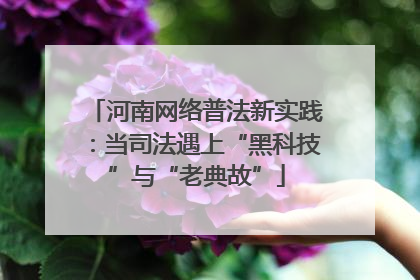 河南网络普法新实践：当司法遇上“黑科技”与“老典故”