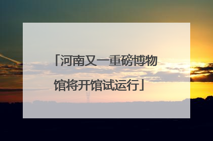 河南又一重磅博物馆将开馆试运行