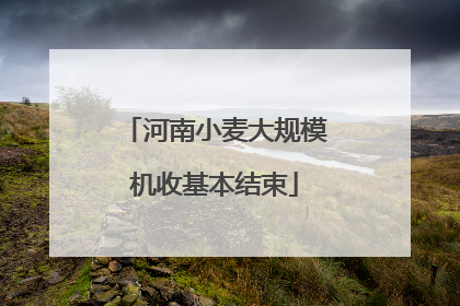 河南小麦大规模机收基本结束