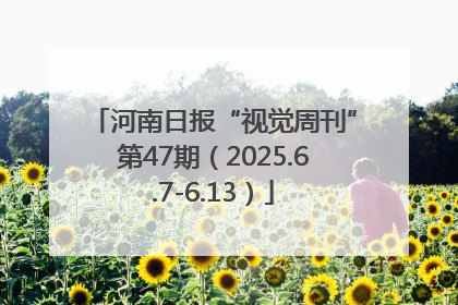 河南日报“视觉周刊”第47期（2025.6.7-6.13）