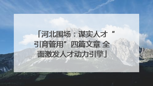 河北围场：谋实人才“引育管用”四篇文章 全面激发人才动力引擎