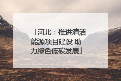 河北：推进清洁能源项目建设 助力绿色低碳发展