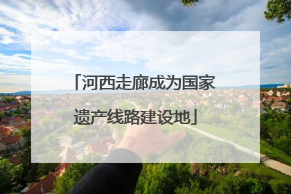 河西走廊成为国家遗产线路建设地