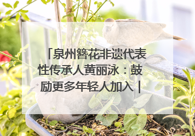 泉州簪花非遗代表性传承人黄丽泳：鼓励更多年轻人加入｜“有意思青年”高校公益计划