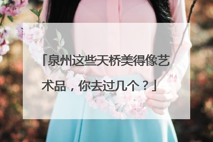 泉州这些天桥美得像艺术品，你去过几个？