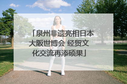 泉州非遗亮相日本大阪世博会 经贸文化交流再添硕果
