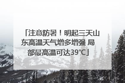注意防暑！明起三天山东高温天气增多增强 局部最高温可达39℃