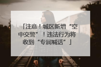注意！城区新增“空中交警”！违法行为将收到“专属喊话”